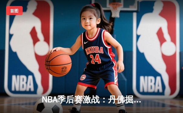 NBA季后赛激战：丹佛掘金加时险胜森林狼，约基奇40+三双主宰天王山