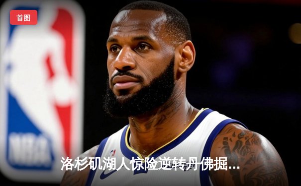 洛杉矶湖人惊险逆转丹佛掘金，詹姆斯关键三分锁定胜局