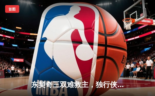 东契奇三双难救主，独行侠加时惜败凯尔特人总分0-2落后