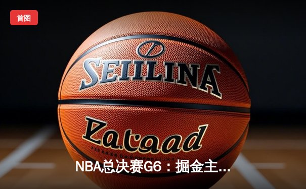 NBA总决赛G6：掘金主场力克热火 约基奇三双率队捧起队史首冠